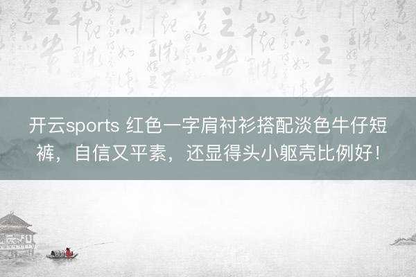 开云sports 红色一字肩衬衫搭配淡色牛仔短裤,自信又平素,还显得头小躯壳比例好!