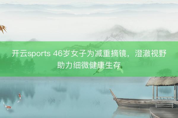 开云sports 46岁女子为减重摘镜，澄澈视野助力细微健康生存