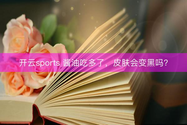 开云sports 酱油吃多了,皮肤会变黑吗?
