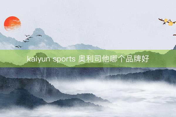 kaiyun sports 奥利司他哪个品牌好