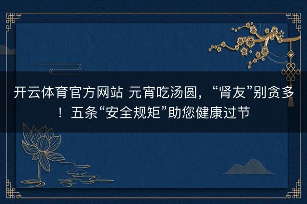 开云体育官方网站 元宵吃汤圆,“肾友”别贪多!五条“安全规矩”助您健康过节