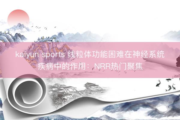 kaiyun sports 线粒体功能困难在神经系统疾病中的作用:NRR热门聚焦