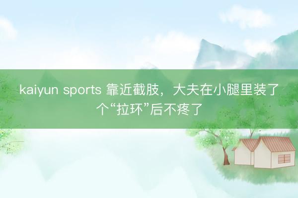 kaiyun sports 靠近截肢，大夫在小腿里装了个“拉环”后不疼了
