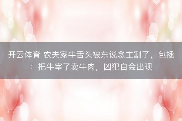 开云体育 农夫家牛舌头被东说念主割了，包拯：把牛宰了卖牛肉，凶犯自会出现