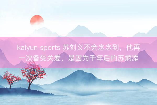 kaiyun sports 苏刘义不会念念到,他再一次备受关爱,是因为千年后的苏炳添