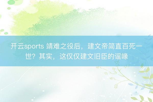 开云sports 靖难之役后,建文帝简直百死一世?其实,这仅仅建文旧臣的谣喙