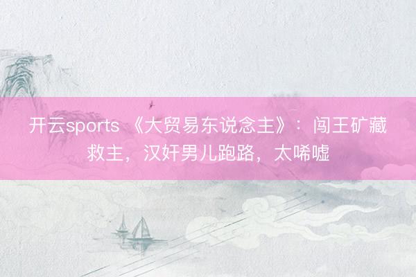 开云sports 《大贸易东说念主》：闯王矿藏救主，汉奸男儿跑路，太唏嘘
