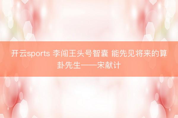 开云sports 李闯王头号智囊 能先见将来的算卦先生——宋献计