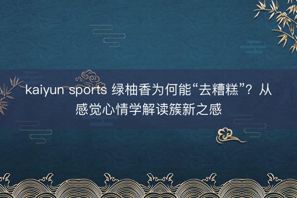 kaiyun sports 绿柚香为何能“去糟糕”？从感觉心情学解读簇新之感