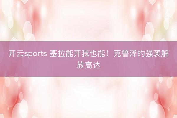 开云sports 基拉能开我也能！克鲁泽的强袭解放高达