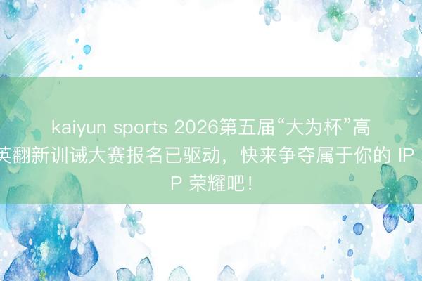 kaiyun sports 2026第五届“大为杯”高校IP精英翻新训诫大赛报名已驱动，快来争夺属于你的 IP 荣耀吧！