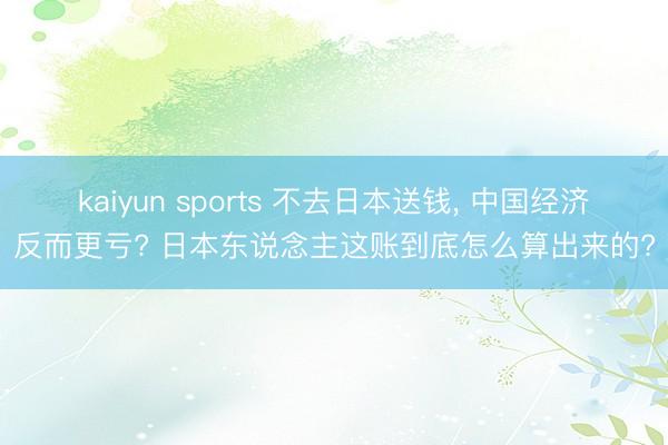 kaiyun sports 不去日本送钱, 中国经济反而更亏? 日本东说念主这账到底怎么算出来的?
