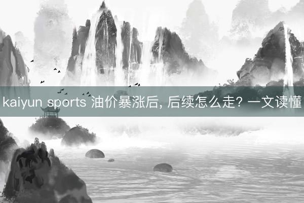 kaiyun sports 油价暴涨后， 后续怎么走? 一文读懂