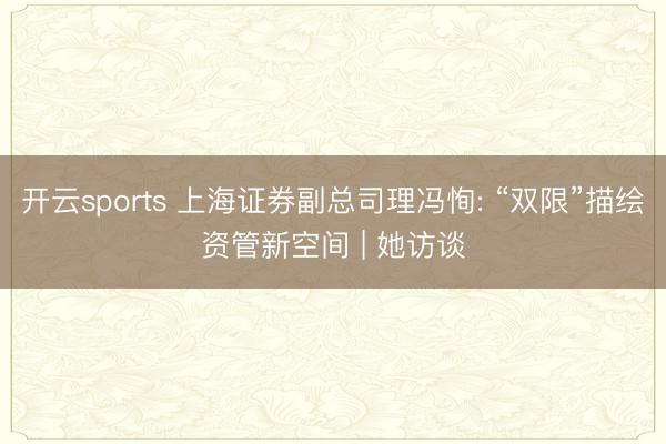 开云sports 上海证券副总司理冯恂: “双限”描绘资管新空间 | 她访谈